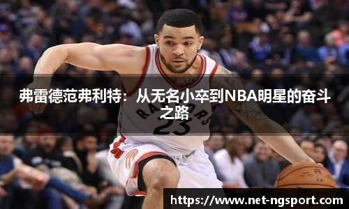 弗雷德范弗利特：从无名小卒到NBA明星的奋斗之路