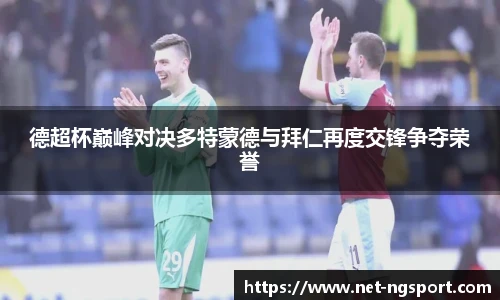 德超杯巅峰对决多特蒙德与拜仁再度交锋争夺荣誉