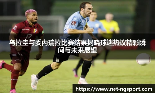 乌拉圭与委内瑞拉比赛结果揭晓球迷热议精彩瞬间与未来展望