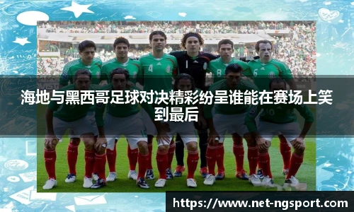 海地与黑西哥足球对决精彩纷呈谁能在赛场上笑到最后