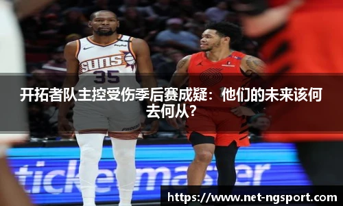 开拓者队主控受伤季后赛成疑：他们的未来该何去何从？