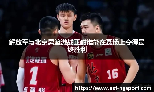 解放军与北京男篮激战正酣谁能在赛场上夺得最终胜利